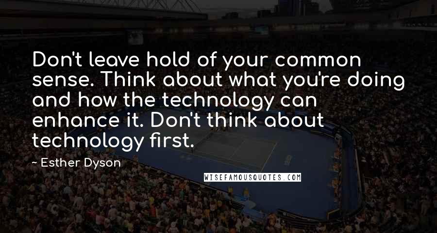 Esther Dyson quotes: Don't leave hold of your common sense. Think about what you're doing and how the technology can enhance it. Don't think about technology first. Esther Dyson quotes: Don't leave hold of your common sense. Think about what you're doing and how the technology can enhance it. Don't think about technology first.