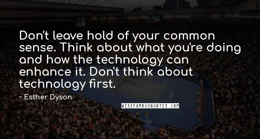 Esther Dyson quotes: Don't leave hold of your common sense. Think about what you're doing and how the technology can enhance it. Don't think about technology first.