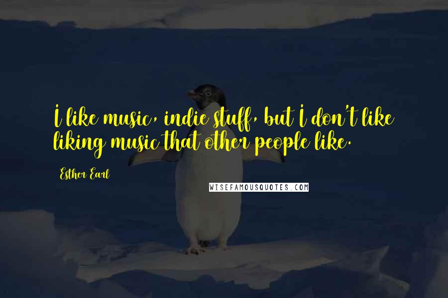 Esther Earl quotes: I like music, indie stuff, but I don't like liking music that other people like.