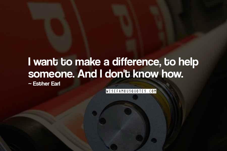 Esther Earl quotes: I want to make a difference, to help someone. And I don't know how.