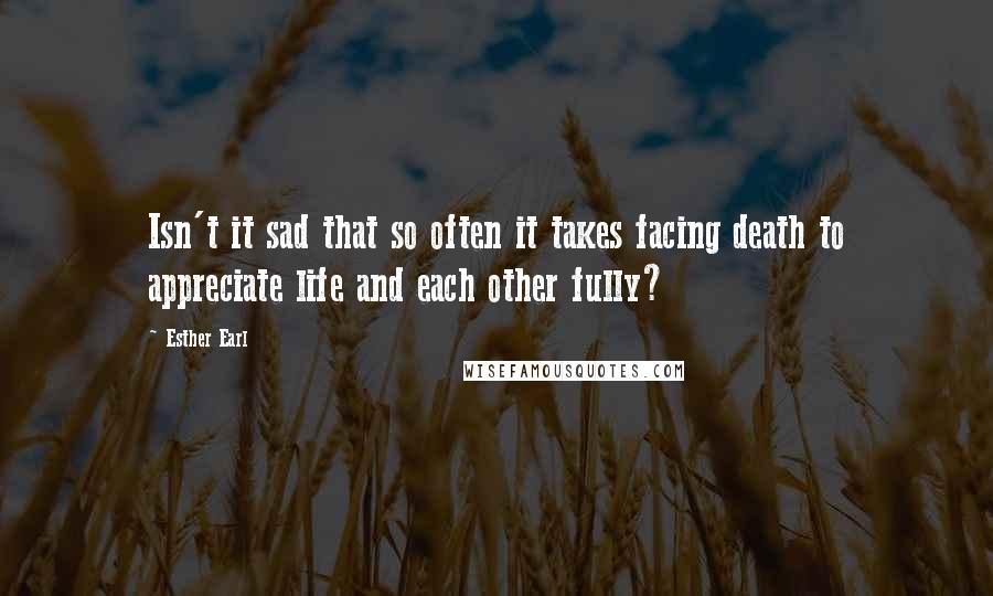Esther Earl quotes: Isn't it sad that so often it takes facing death to appreciate life and each other fully?