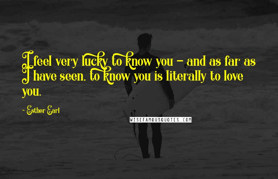 Esther Earl quotes: I feel very lucky to know you - and as far as I have seen, to know you is literally to love you.