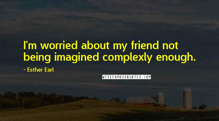 Esther Earl quotes: I'm worried about my friend not being imagined complexly enough.