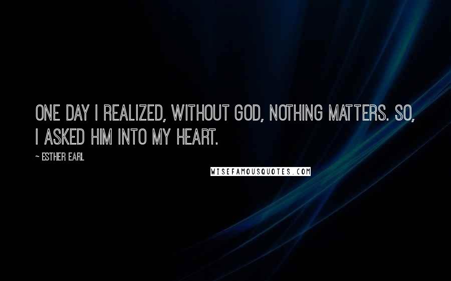 Esther Earl quotes: One day I realized, without God, nothing matters. So, I asked Him into my heart.