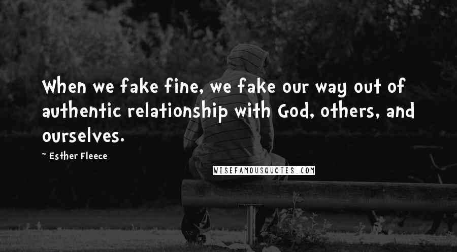 Esther Fleece quotes: When we fake fine, we fake our way out of authentic relationship with God, others, and ourselves.