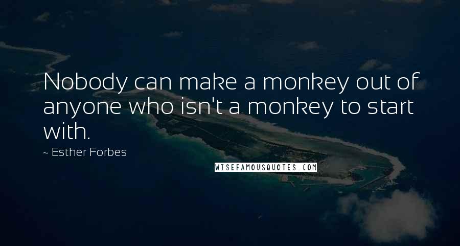 Esther Forbes quotes: Nobody can make a monkey out of anyone who isn't a monkey to start with.