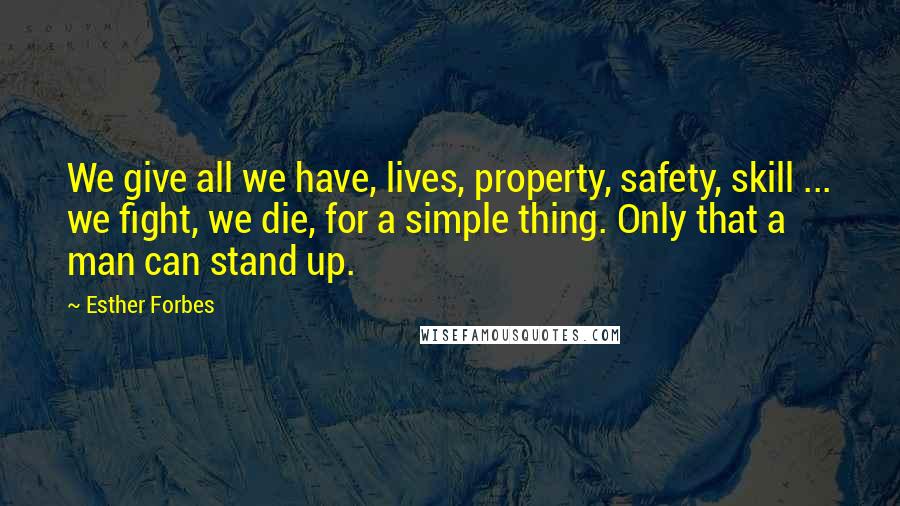 Esther Forbes quotes: We give all we have, lives, property, safety, skill ... we fight, we die, for a simple thing. Only that a man can stand up.