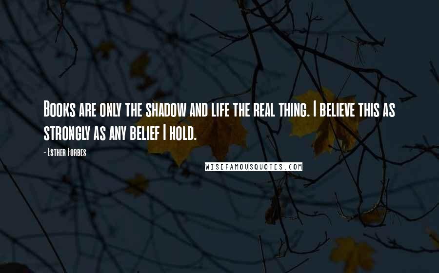 Esther Forbes quotes: Books are only the shadow and life the real thing. I believe this as strongly as any belief I hold.