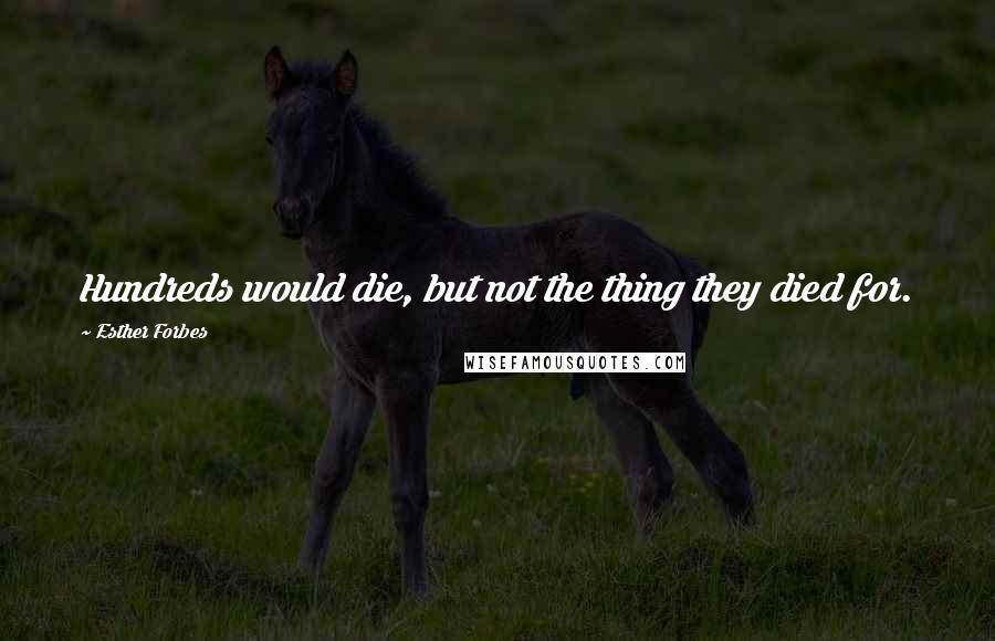 Esther Forbes quotes: Hundreds would die, but not the thing they died for.