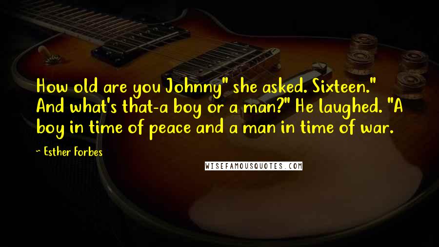 Esther Forbes quotes: How old are you Johnny" she asked. Sixteen." And what's that-a boy or a man?" He laughed. "A boy in time of peace and a man in time of war.