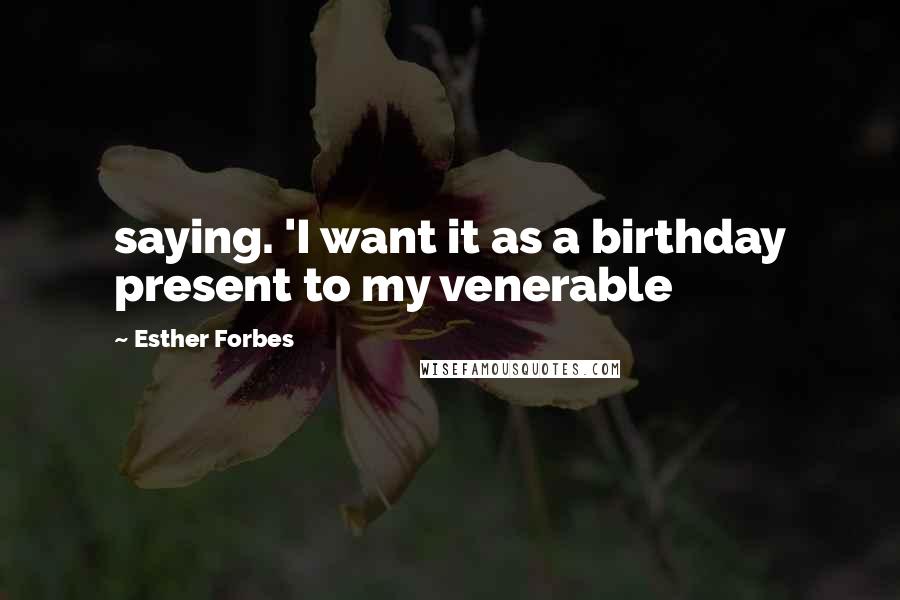 Esther Forbes quotes: saying. 'I want it as a birthday present to my venerable