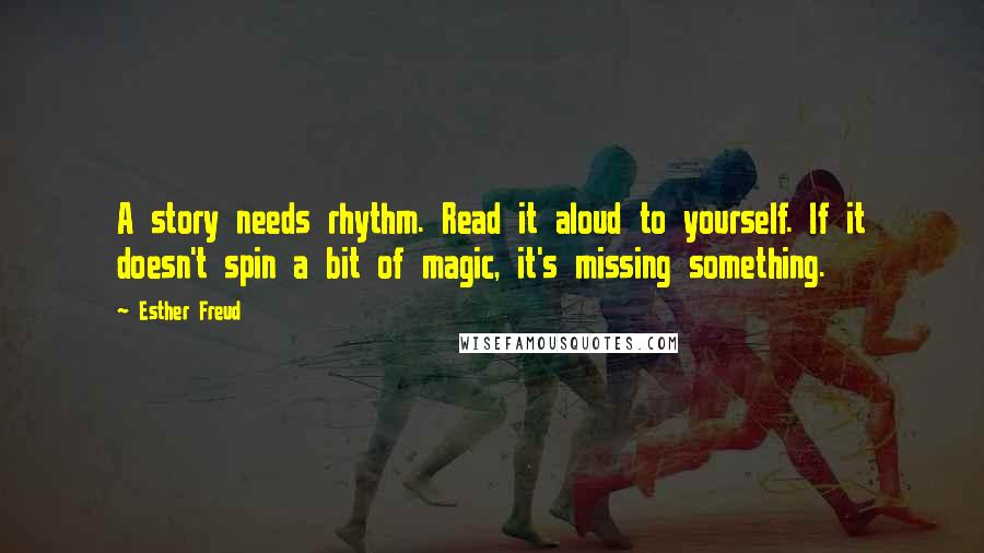 Esther Freud quotes: A story needs rhythm. Read it aloud to yourself. If it doesn't spin a bit of magic, it's missing something.