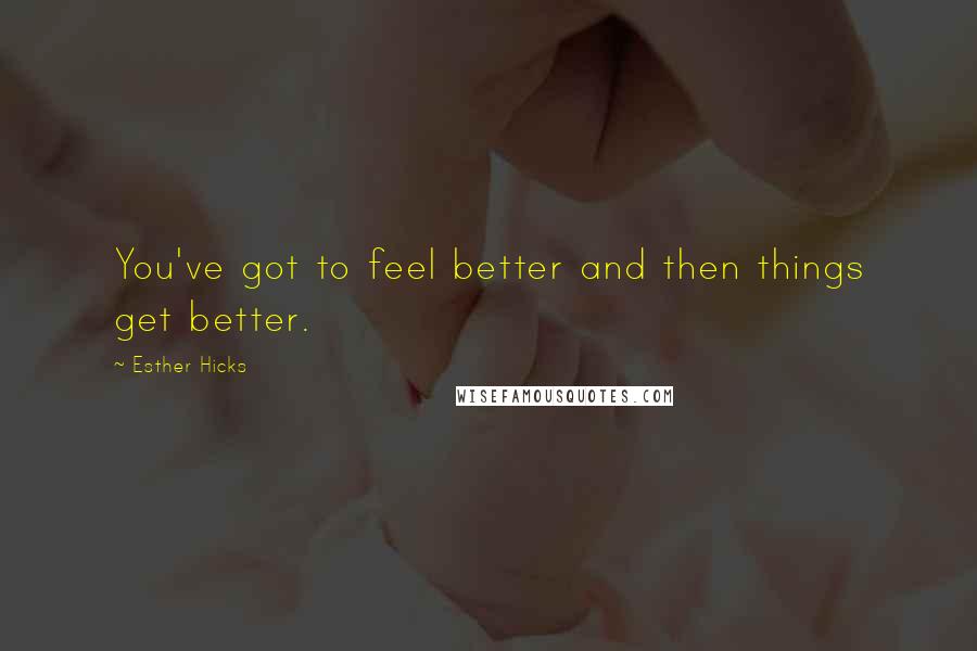 Esther Hicks quotes: You've got to feel better and then things get better.