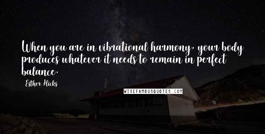 Esther Hicks quotes: When you are in vibrational harmony, your body produces whatever it needs to remain in perfect balance.