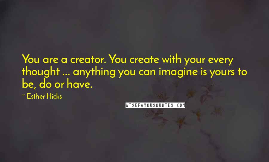 Esther Hicks quotes: You are a creator. You create with your every thought ... anything you can imagine is yours to be, do or have.