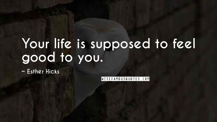 Esther Hicks quotes: Your life is supposed to feel good to you.