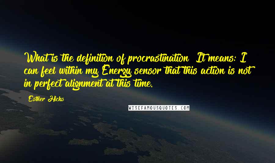 Esther Hicks quotes: What is the definition of procrastination? It means: I can feel within my Energy sensor that this action is not in perfect alignment at this time.