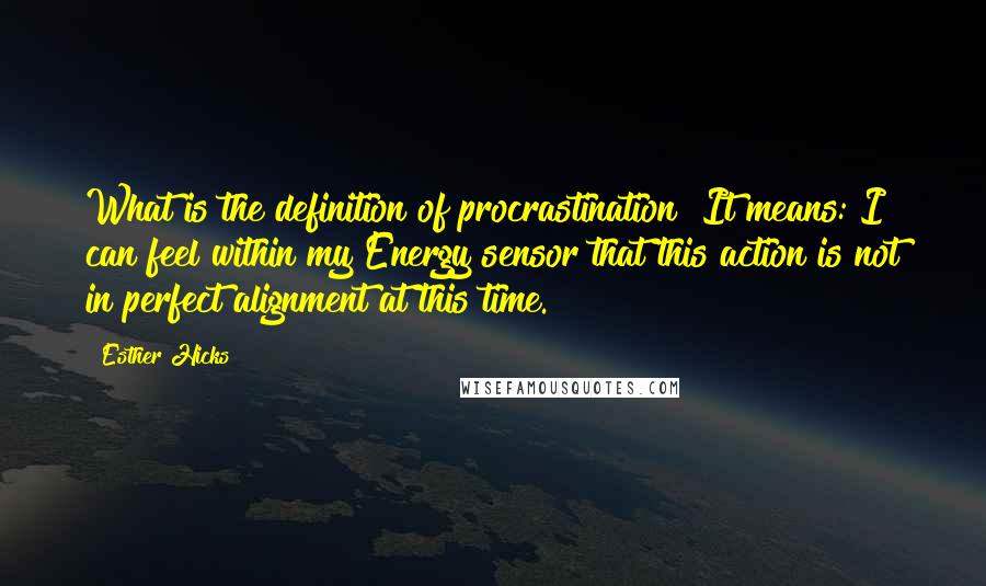 Esther Hicks quotes: What is the definition of procrastination? It means: I can feel within my Energy sensor that this action is not in perfect alignment at this time. Esther Hicks quotes: What is the definition of procrastination? It means: I can feel within my Energy sensor that this action is not in perfect alignment at this time.