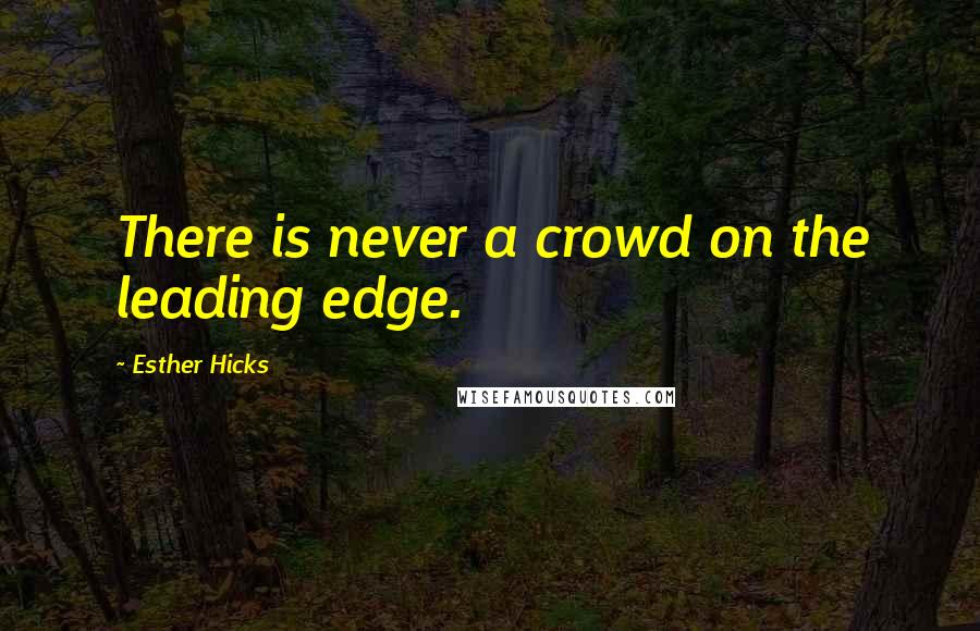 Esther Hicks quotes: There is never a crowd on the leading edge.