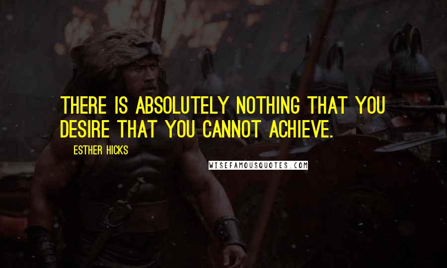 Esther Hicks quotes: There is absolutely nothing that you desire that you cannot achieve.