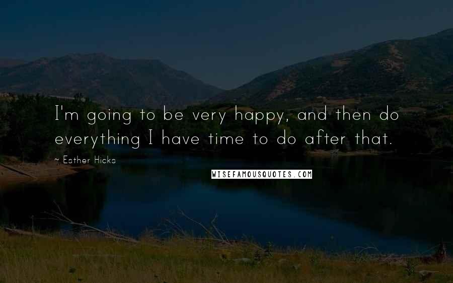 Esther Hicks quotes: I'm going to be very happy, and then do everything I have time to do after that.