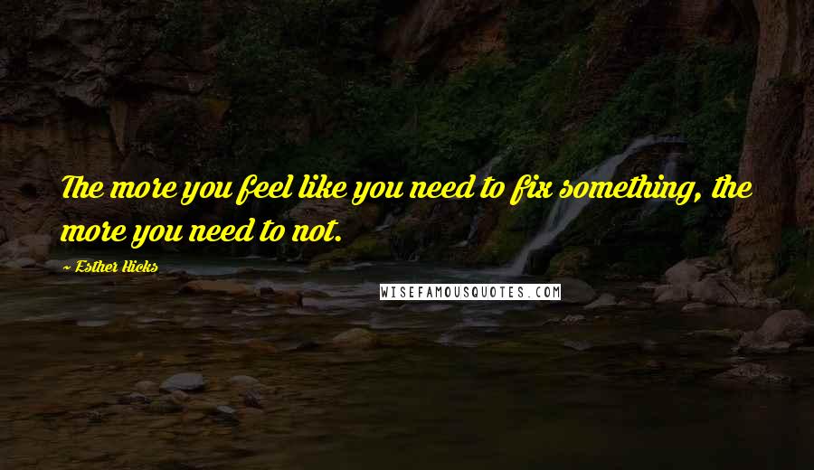Esther Hicks quotes: The more you feel like you need to fix something, the more you need to not.