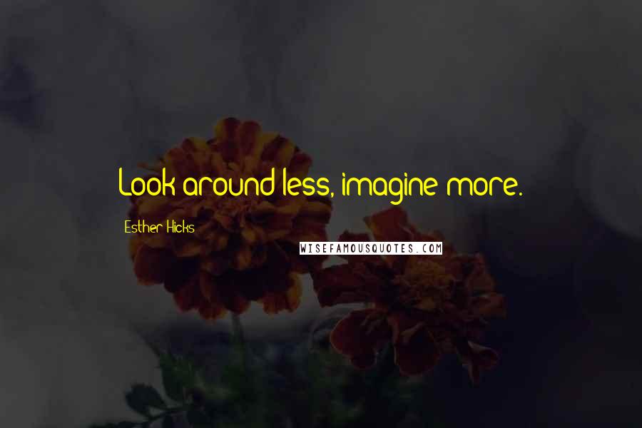 Esther Hicks quotes: Look around less, imagine more.