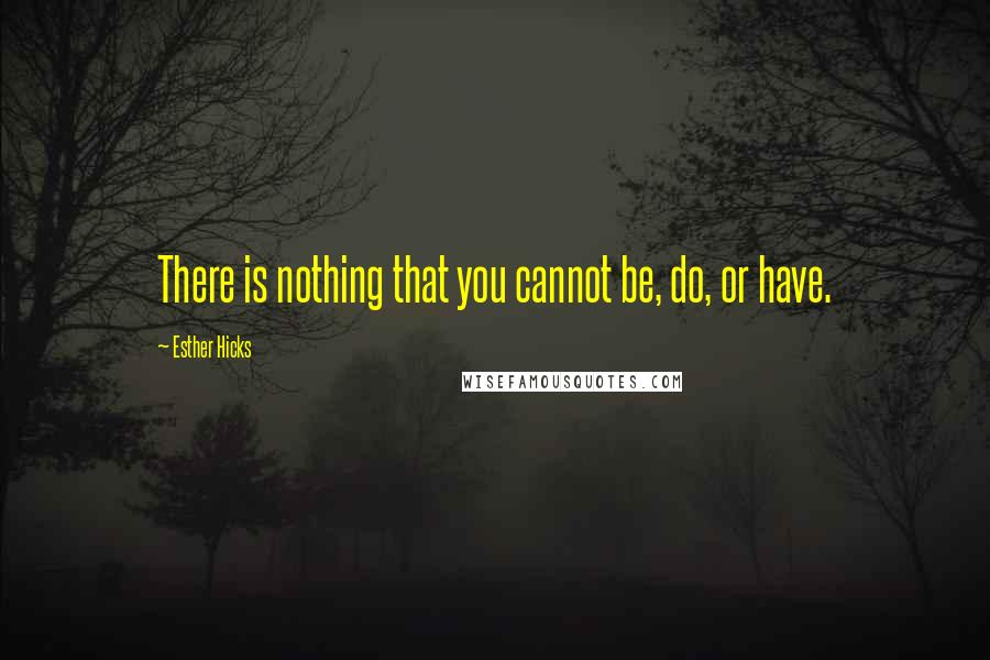 Esther Hicks quotes: There is nothing that you cannot be, do, or have.