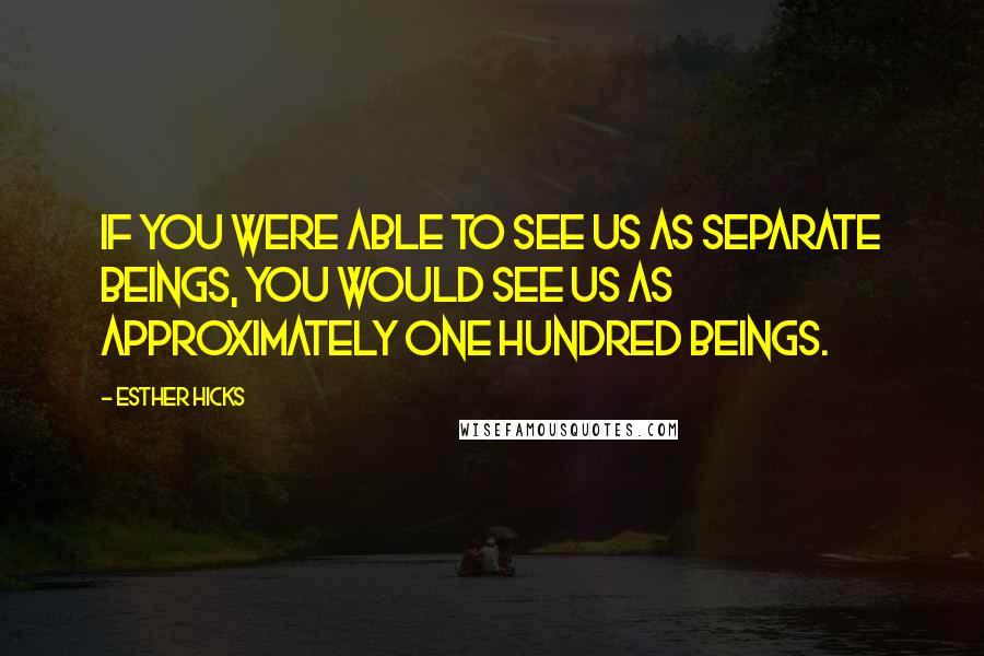Esther Hicks quotes: If you were able to see us as separate beings, you would see us as approximately one hundred beings. Esther Hicks quotes: If you were able to see us as separate beings, you would see us as approximately one hundred beings.
