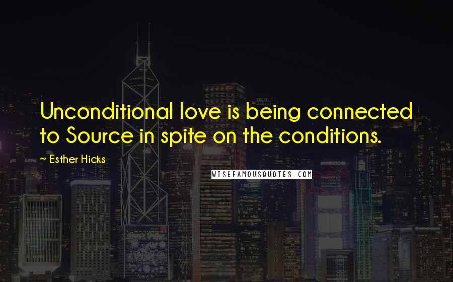 Esther Hicks quotes: Unconditional love is being connected to Source in spite on the conditions.
