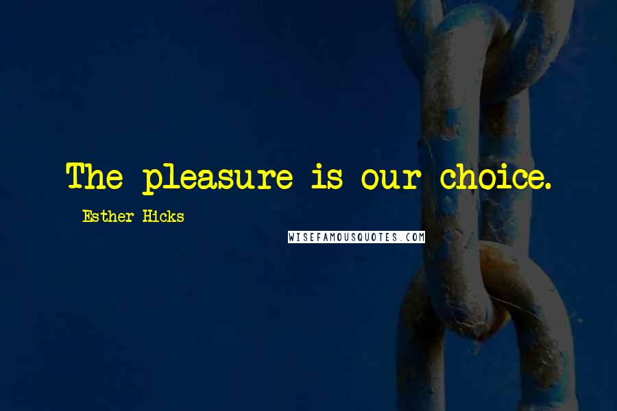 Esther Hicks quotes: The pleasure is our choice.