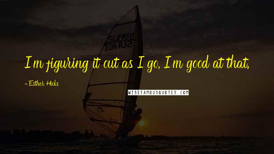 Esther Hicks quotes: I'm figuring it out as I go, I'm good at that.