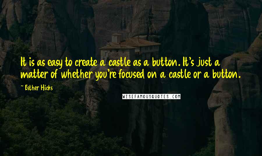 Esther Hicks quotes: It is as easy to create a castle as a button. It's just a matter of whether you're focused on a castle or a button. Esther Hicks quotes: It is as easy to create a castle as a button. It's just a matter of whether you're focused on a castle or a button.