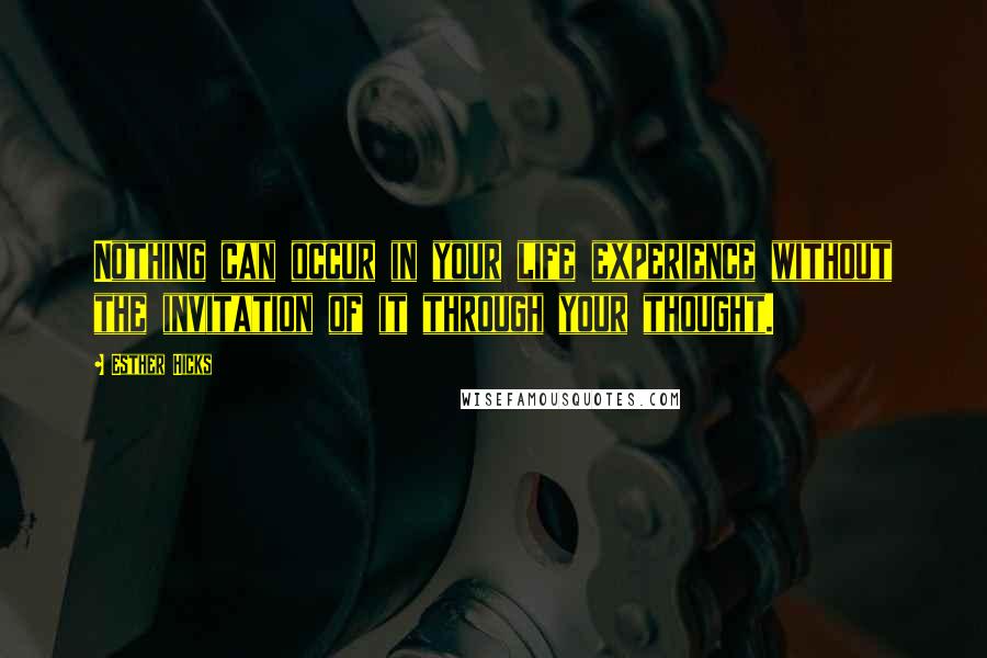 Esther Hicks quotes: Nothing can occur in your life experience without the invitation of it through your thought.
