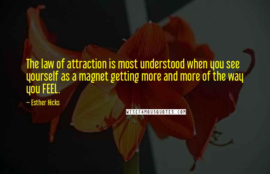 Esther Hicks quotes: The law of attraction is most understood when you see yourself as a magnet getting more and more of the way you FEEL.