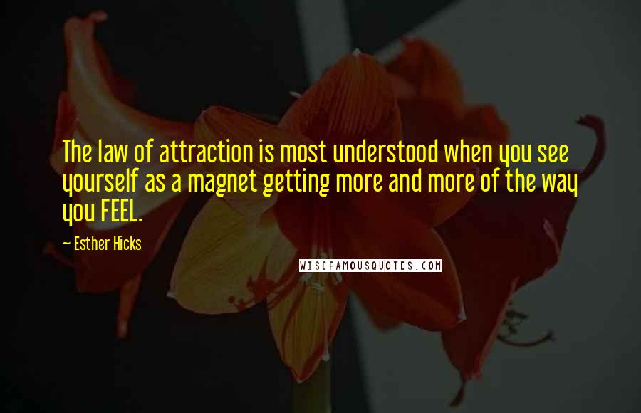 Esther Hicks quotes: The law of attraction is most understood when you see yourself as a magnet getting more and more of the way you FEEL. Esther Hicks quotes: The law of attraction is most understood when you see yourself as a magnet getting more and more of the way you FEEL.