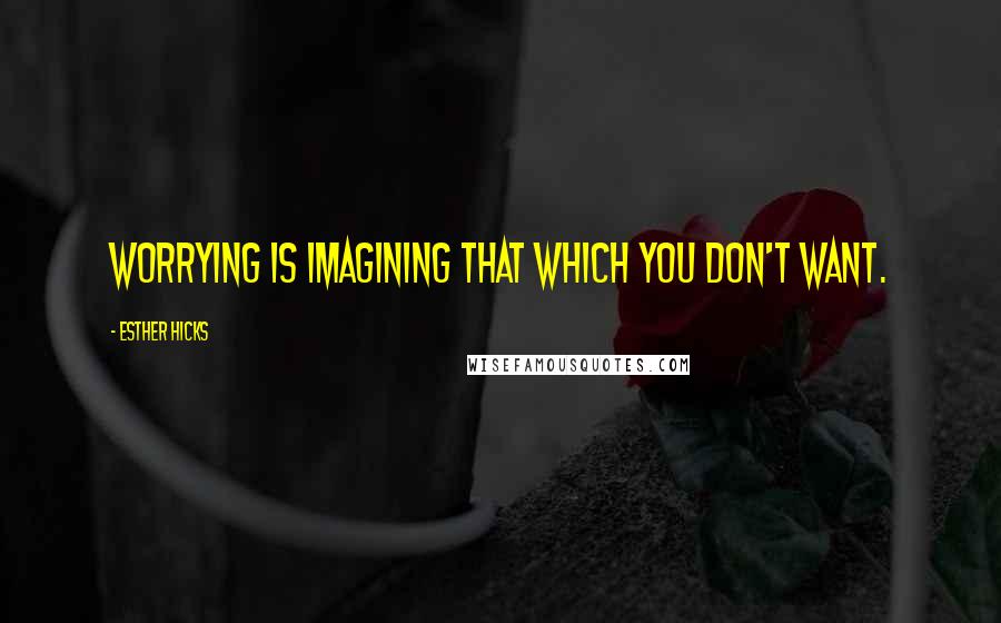 Esther Hicks quotes: Worrying is imagining that which you don't want.