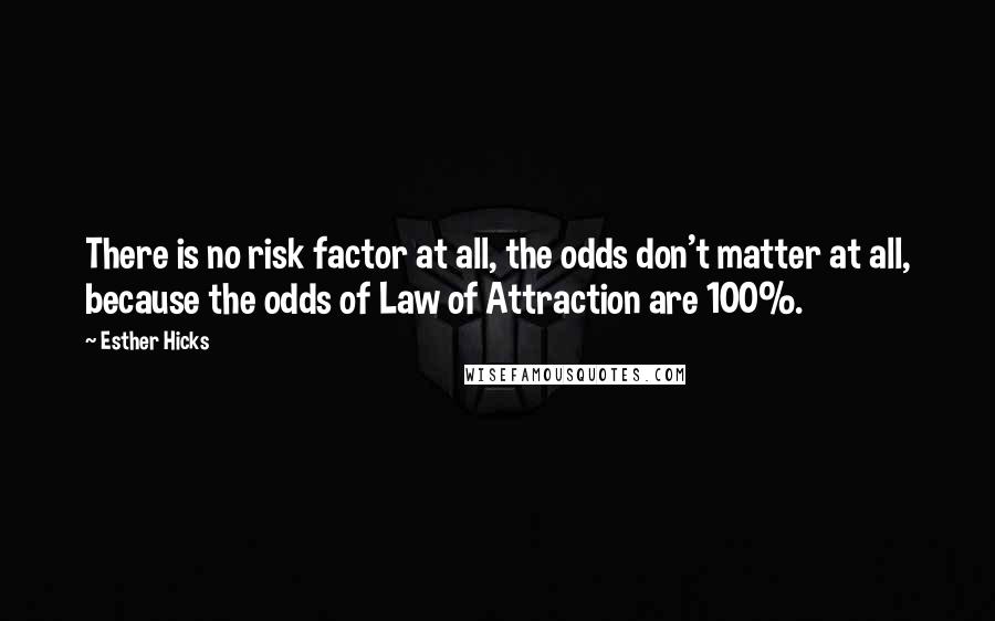 Esther Hicks quotes: There is no risk factor at all, the odds don't matter at all, because the odds of Law of Attraction are 100%.