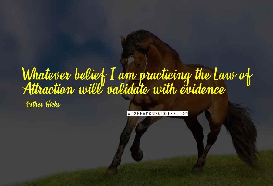Esther Hicks quotes: Whatever belief I am practicing the Law of Attraction will validate with evidence.