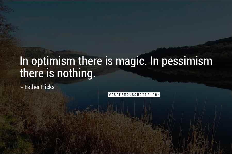Esther Hicks quotes: In optimism there is magic. In pessimism there is nothing.