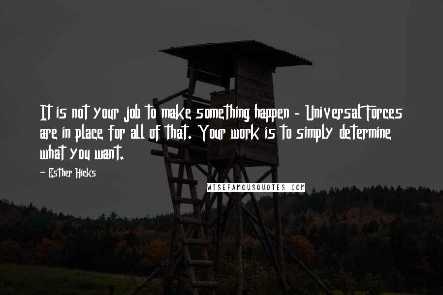 Esther Hicks quotes: It is not your job to make something happen - Universal Forces are in place for all of that. Your work is to simply determine what you want.