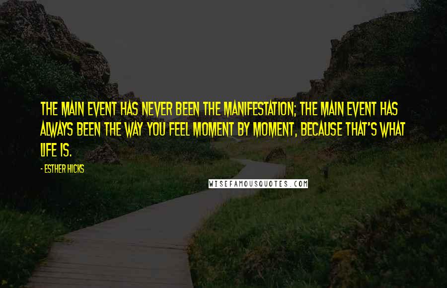 Esther Hicks quotes: The main event has never been the manifestation; the main event has always been the way you feel moment by moment, because that's what life is.