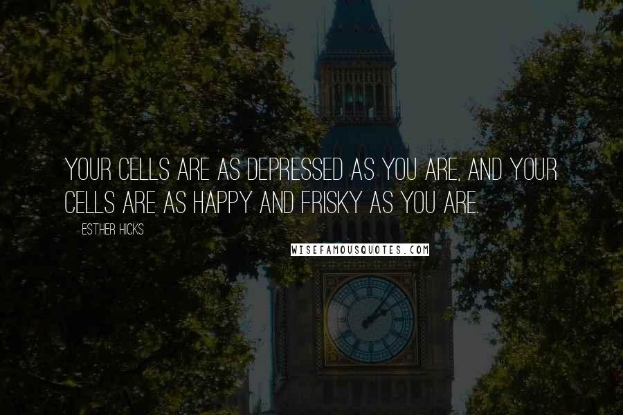 Esther Hicks quotes: Your cells are as depressed as you are, and your cells are as happy and frisky as you are.