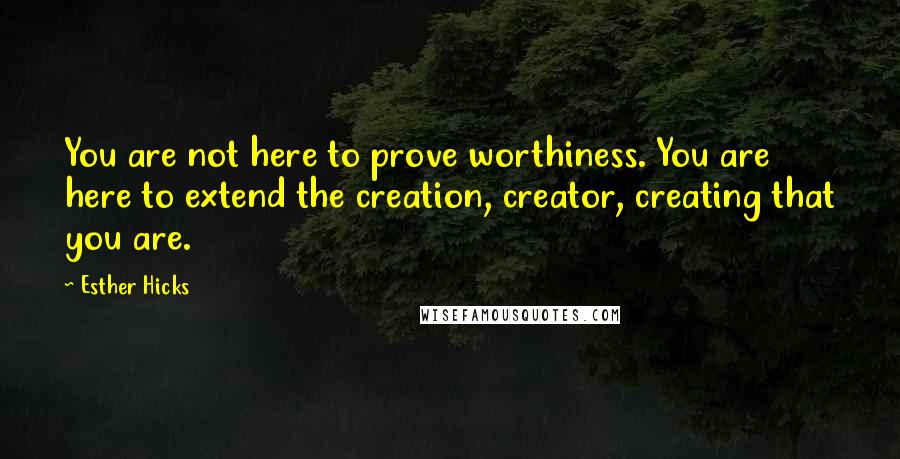 Esther Hicks quotes: You are not here to prove worthiness. You are here to extend the creation, creator, creating that you are.