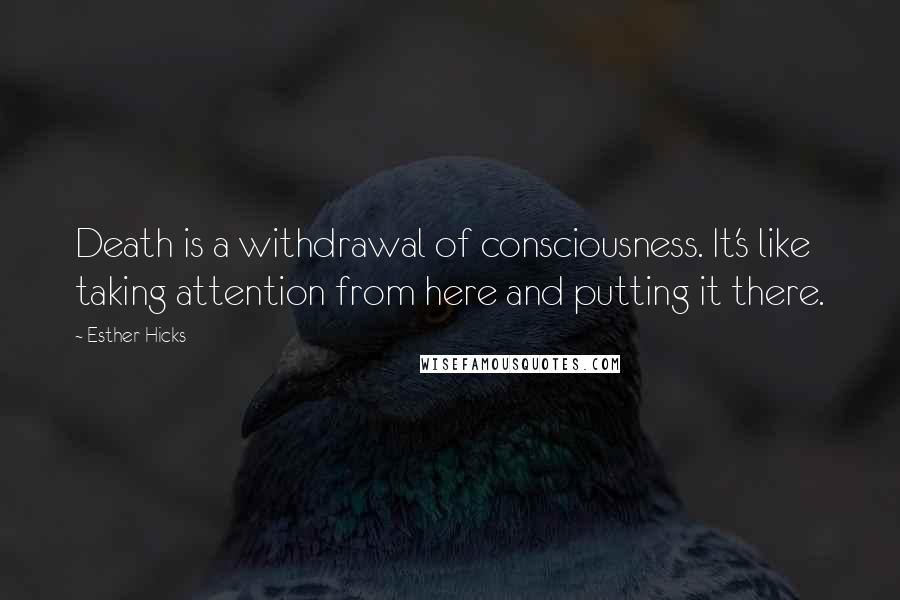 Esther Hicks quotes: Death is a withdrawal of consciousness. It's like taking attention from here and putting it there.