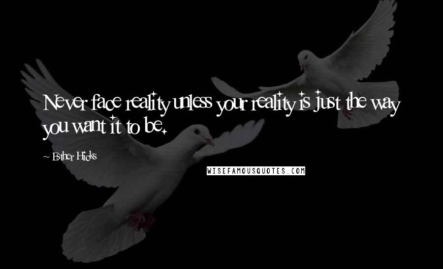 Esther Hicks quotes: Never face reality unless your reality is just the way you want it to be.