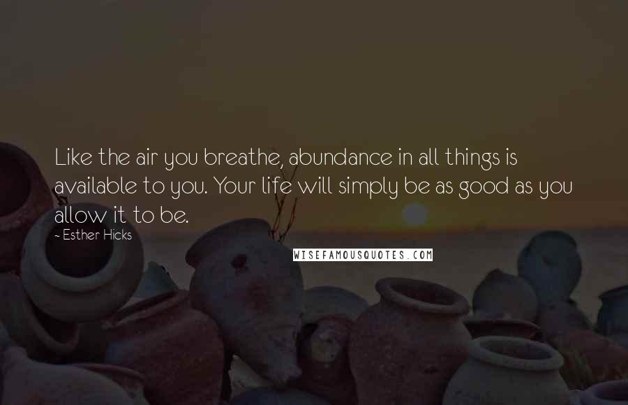 Esther Hicks quotes: Like the air you breathe, abundance in all things is available to you. Your life will simply be as good as you allow it to be. Esther Hicks quotes: Like the air you breathe, abundance in all things is available to you. Your life will simply be as good as you allow it to be.