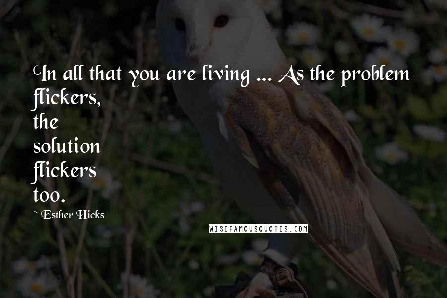 Esther Hicks quotes: In all that you are living ... As the problem flickers, the solution flickers too.