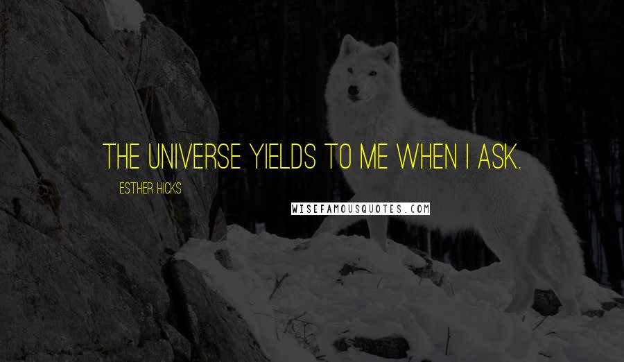 Esther Hicks quotes: The Universe yields to me when I ask.