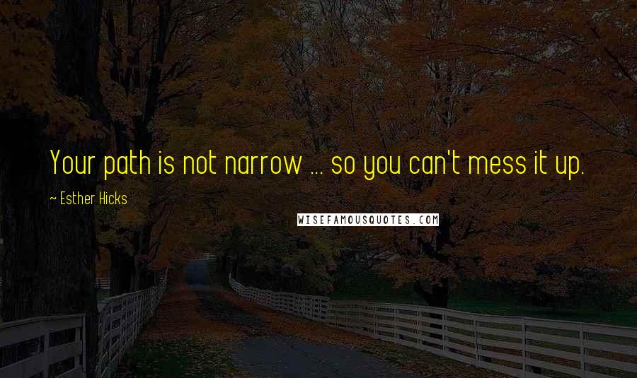 Esther Hicks quotes: Your path is not narrow ... so you can't mess it up.
